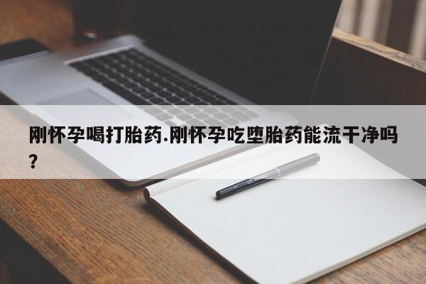 哪里有打胎药购买刚怀孕喝打胎药.刚怀孕吃堕胎药能流干净吗？
