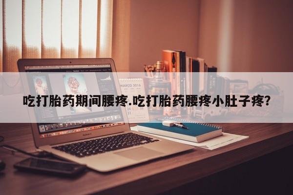 哪里有打胎药购买吃打胎药期间腰疼.吃打胎药腰疼小肚子疼?