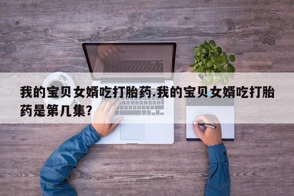 哪里有打胎药购买我的宝贝女婿吃打胎药.我的宝贝女婿吃打胎药是第几集？