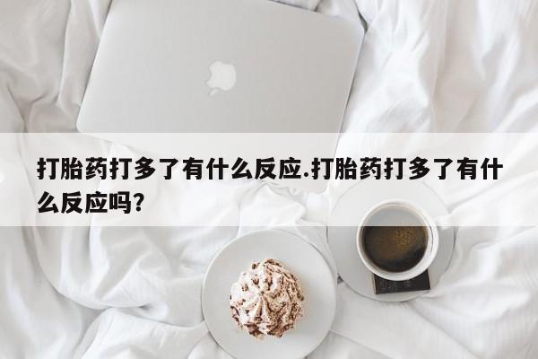 哪里有打胎药购买打胎药打多了有什么反应.打胎药打多了有什么反应吗？