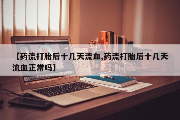 哪里有打胎药购买【药流打胎后十几天流血,药流打胎后十几天流血正常吗】