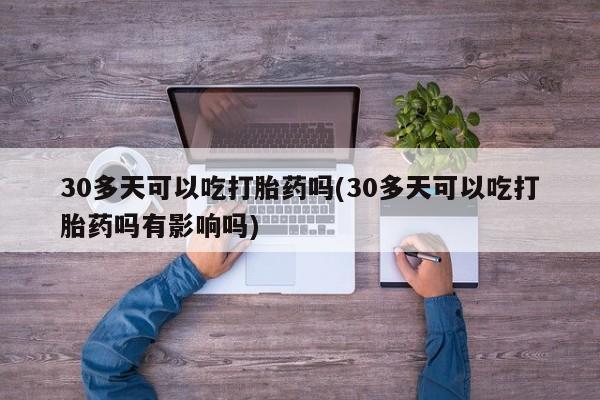 哪里有打胎药购买30多天可以吃打胎药吗(30多天可以吃打胎药吗有影响吗)