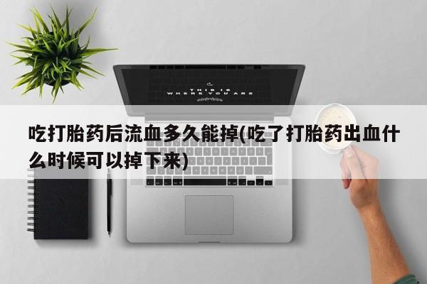 哪里有打胎药购买吃打胎药后流血多久能掉(吃了打胎药出血什么时候可以掉下来)