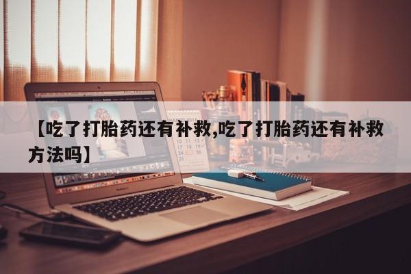 哪里有打胎药购买【吃了打胎药还有补救,吃了打胎药还有补救方法吗】