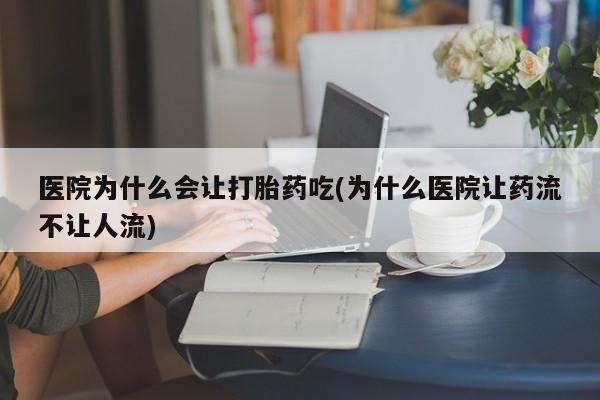 哪里有打胎药购买医院为什么会让打胎药吃(为什么医院让药流不让人流)
