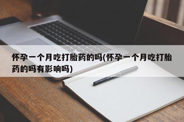 哪里有打胎药购买怀孕一个月吃打胎药的吗(怀孕一个月吃打胎药的吗有影响吗)