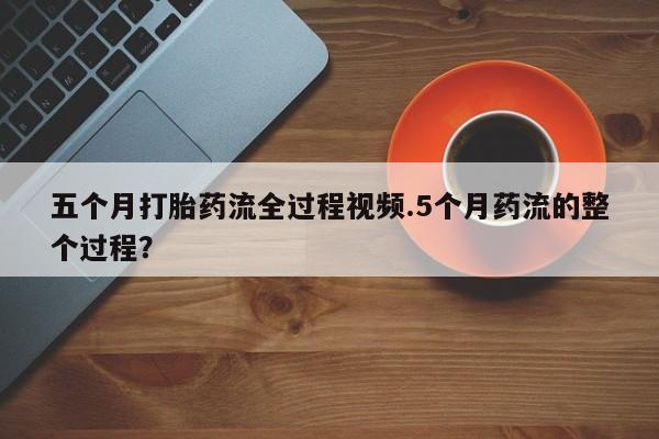 哪里有打胎药购买五个月打胎药流全过程视频.5个月药流的整个过程?