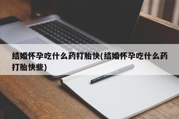 哪里有打胎药购买结婚怀孕吃什么药打胎快(结婚怀孕吃什么药打胎快些)