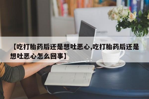 哪里有打胎药购买【吃打胎药后还是想吐恶心,吃打胎药后还是想吐恶心怎么回事】
