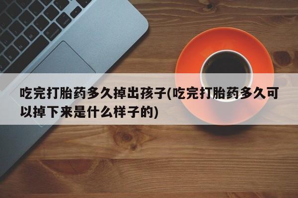 哪里有打胎药购买吃完打胎药多久掉出孩子(吃完打胎药多久可以掉下来是什么样子的)