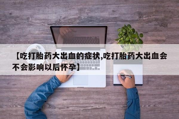 哪里有打胎药购买【吃打胎药大出血的症状,吃打胎药大出血会不会影响以后怀孕】