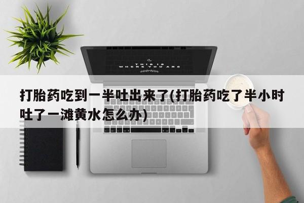 哪里有打胎药购买打胎药吃到一半吐出来了(打胎药吃了半小时吐了一滩黄水怎么办)