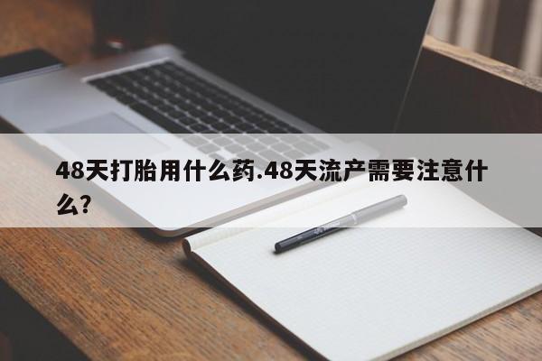 哪里有打胎药购买48天打胎用什么药.48天流产需要注意什么？
