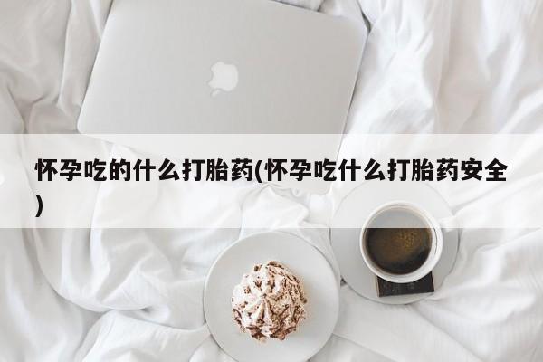 哪里有打胎药购买怀孕吃的什么打胎药(怀孕吃什么打胎药安全)