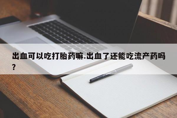 哪里有打胎药购买出血可以吃打胎药嘛.出血了还能吃流产药吗？