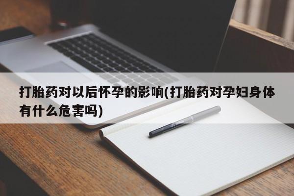 哪里有打胎药购买打胎药对以后怀孕的影响(打胎药对孕妇身体有什么危害吗)