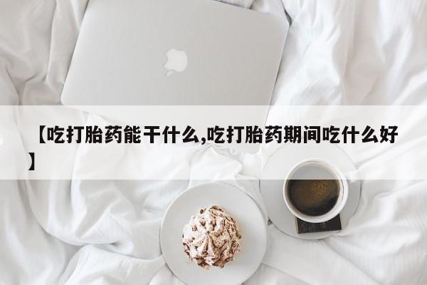 哪里有打胎药购买【吃打胎药能干什么,吃打胎药期间吃什么好】