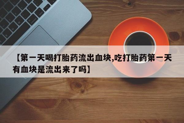 哪里有打胎药购买【第一天喝打胎药流出血块,吃打胎药第一天有血块是流出来了吗】