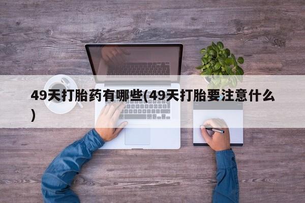 哪里有打胎药购买49天打胎药有哪些(49天打胎要注意什么)