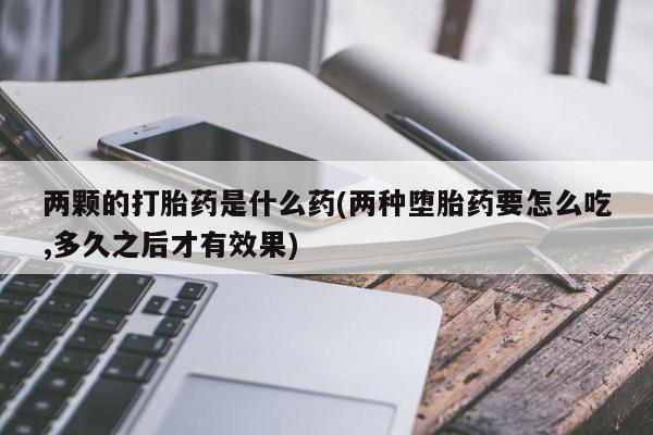 哪里有打胎药购买两颗的打胎药是什么药(两种堕胎药要怎么吃,多久之后才有效果)