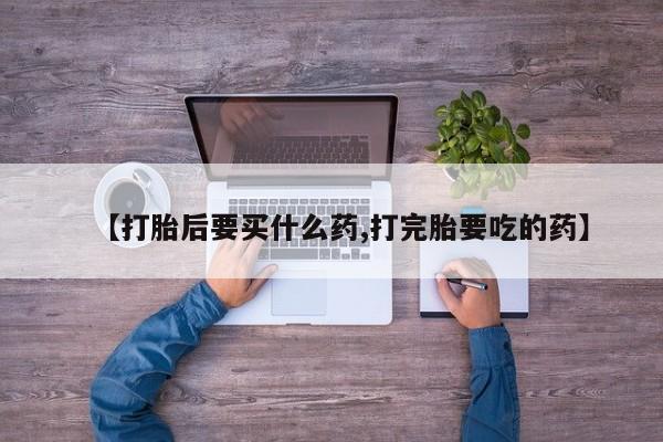 哪里有打胎药购买【打胎后要买什么药,打完胎要吃的药】