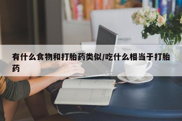 哪里有打胎药购买有什么食物和打胎药类似/吃什么相当于打胎药