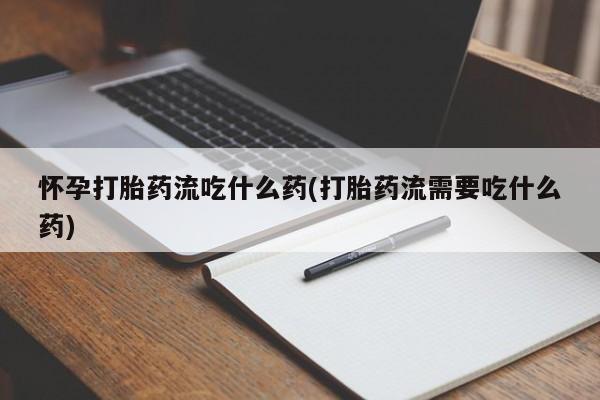 哪里有打胎药购买怀孕打胎药流吃什么药(打胎药流需要吃什么药)
