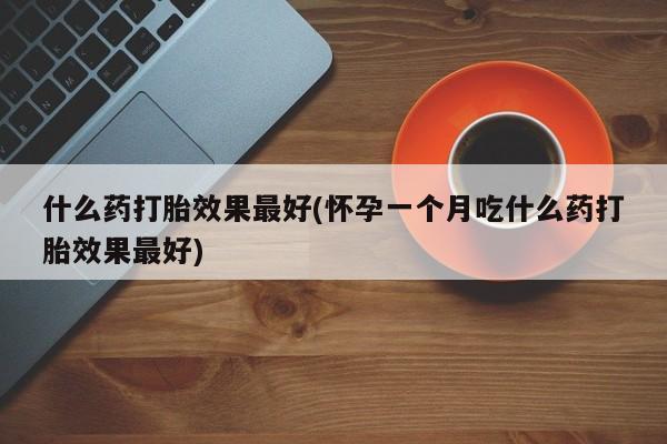 哪里有打胎药购买什么药打胎效果最好(怀孕一个月吃什么药打胎效果最好)