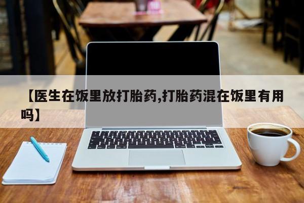 哪里有打胎药购买【医生在饭里放打胎药,打胎药混在饭里有用吗】