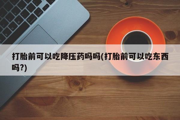 哪里有打胎药购买打胎前可以吃降压药吗吗(打胎前可以吃东西吗?)