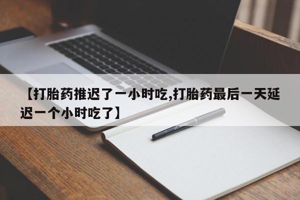 哪里有打胎药购买【打胎药推迟了一小时吃,打胎药最后一天延迟一个小时吃了】