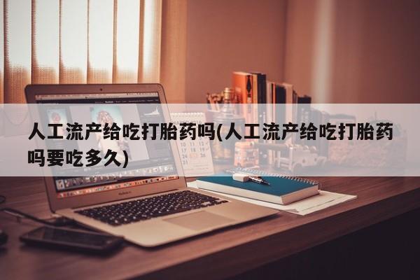 哪里有打胎药购买人工流产给吃打胎药吗(人工流产给吃打胎药吗要吃多久)