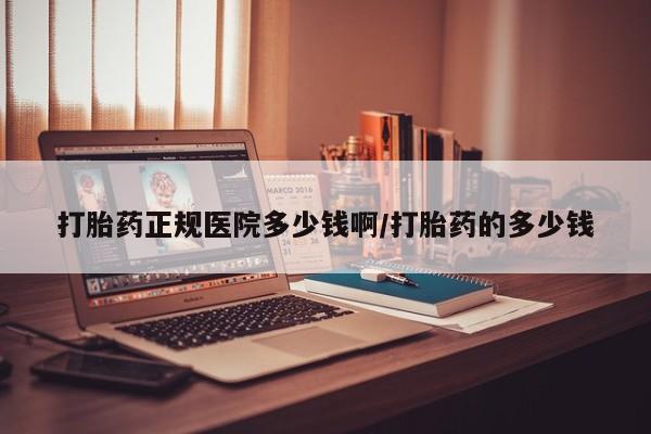 哪里有打胎药购买打胎药正规医院多少钱啊/打胎药的多少钱
