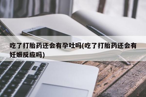 哪里有打胎药购买吃了打胎药还会有孕吐吗(吃了打胎药还会有妊娠反应吗)