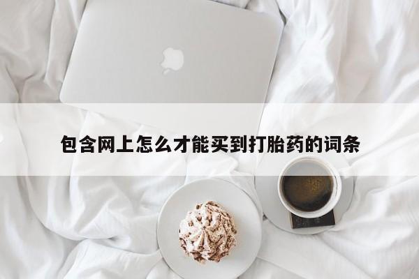 哪里有打胎药购买包含网上怎么才能买到打胎药的词条