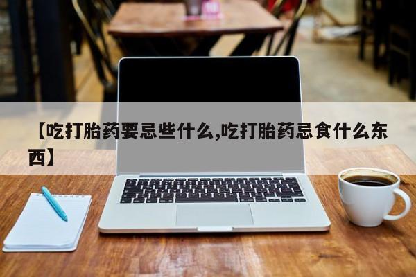 哪里有打胎药购买【吃打胎药要忌些什么,吃打胎药忌食什么东西】