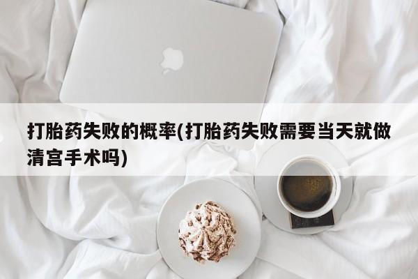 哪里有打胎药购买打胎药失败的概率(打胎药失败需要当天就做清宫手术吗)