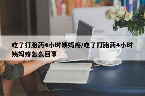 哪里有打胎药购买吃了打胎药4小时姨妈疼/吃了打胎药4小时姨妈疼怎么回事