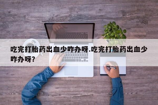 哪里有打胎药购买吃完打胎药出血少咋办呀.吃完打胎药出血少咋办呀？