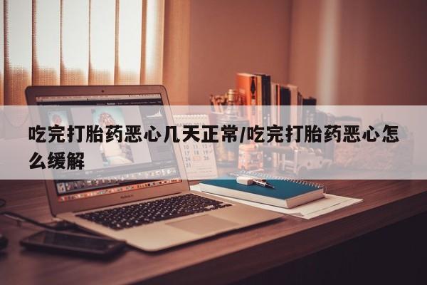 哪里有打胎药购买吃完打胎药恶心几天正常/吃完打胎药恶心怎么缓解