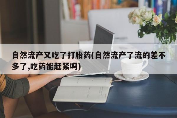 哪里有打胎药购买自然流产又吃了打胎药(自然流产了流的差不多了,吃药能赶紧吗)