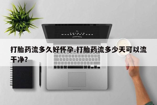 哪里有打胎药购买打胎药流多久好怀孕.打胎药流多少天可以流干净？