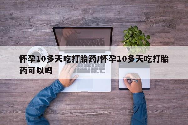哪里有打胎药购买怀孕10多天吃打胎药/怀孕10多天吃打胎药可以吗