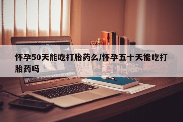 哪里有打胎药购买怀孕50天能吃打胎药么/怀孕五十天能吃打胎药吗