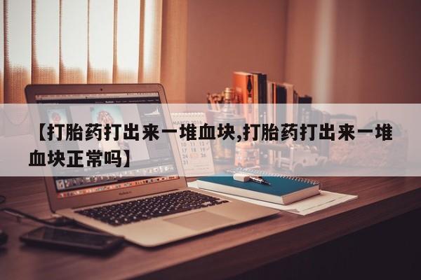 哪里有打胎药购买【打胎药打出来一堆血块,打胎药打出来一堆血块正常吗】