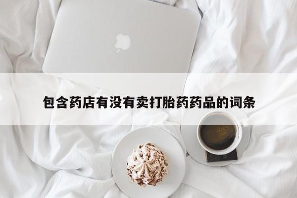 哪里有打胎药购买包含药店有没有卖打胎药药品的词条