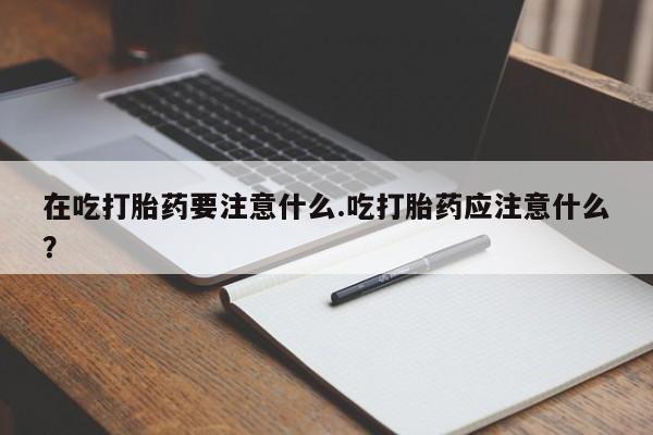 哪里有打胎药购买在吃打胎药要注意什么.吃打胎药应注意什么？