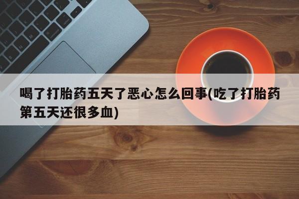 哪里有打胎药购买喝了打胎药五天了恶心怎么回事(吃了打胎药第五天还很多血)