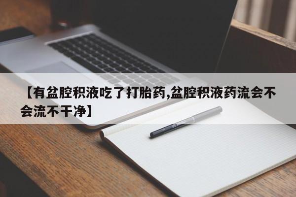 哪里有打胎药购买【有盆腔积液吃了打胎药,盆腔积液药流会不会流不干净】