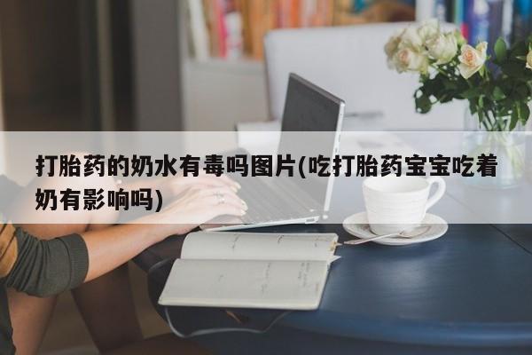 哪里有打胎药购买打胎药的奶水有毒吗图片(吃打胎药宝宝吃着奶有影响吗)